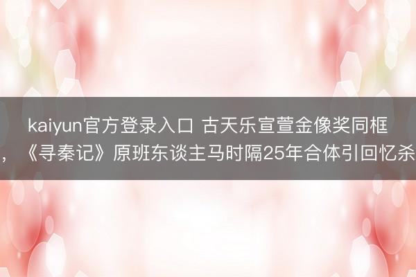 kaiyun官方登录入口 古天乐宣萱金像奖同框，《寻秦记》原班东谈主马时隔25年合体引回忆杀
