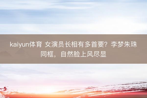 kaiyun体育 女演员长相有多首要？李梦朱珠同框，自然脸上风尽显