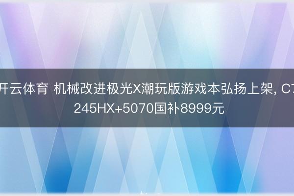开云体育 机械改进极光X潮玩版游戏本弘扬上架, C7 245HX+5070国补8999元