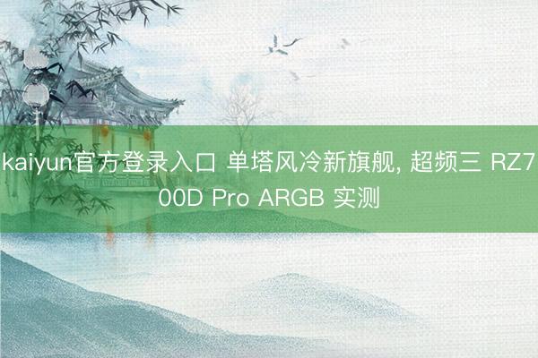 kaiyun官方登录入口 单塔风冷新旗舰, 超频三 RZ700D Pro ARGB 实测