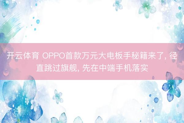 开云体育 OPPO首款万元大电板手秘籍来了, 径直跳过旗舰, 先在中端手机落实