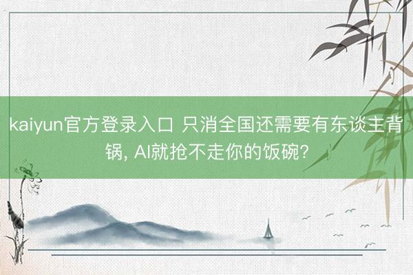 kaiyun官方登录入口 只消全国还需要有东谈主背锅, AI就抢不走你的饭碗?
