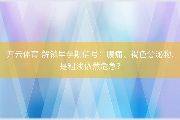 开云体育 解锁早孕期信号：腹痛、褐色分泌物，是粗浅依然危急？