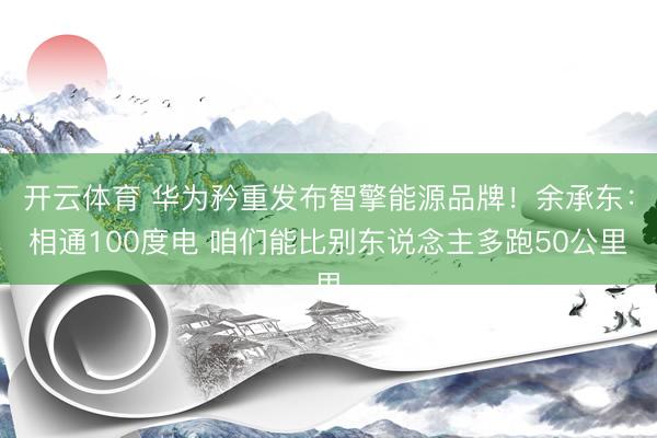 开云体育 华为矜重发布智擎能源品牌！余承东：相通100度电 咱们能比别东说念主多跑50公里